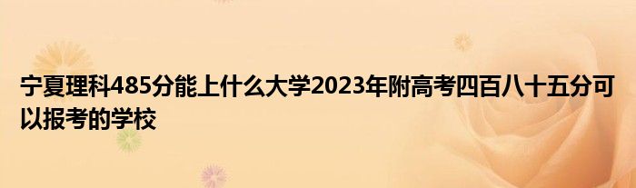 宁夏理科485分能上什么大学2023年附高考四百八十五分可以报考的学校