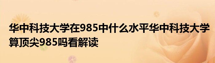 华中科技大学在985中什么水平华中科技大学算顶尖985吗看解读