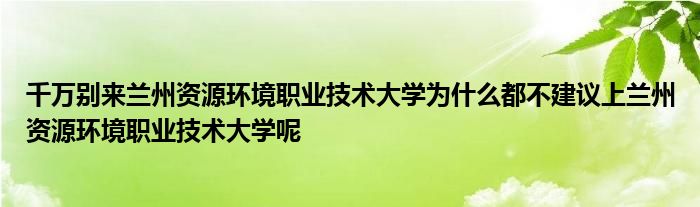 千万别来兰州资源环境职业技术大学为什么都不建议上兰州资源环境职业技术大学呢