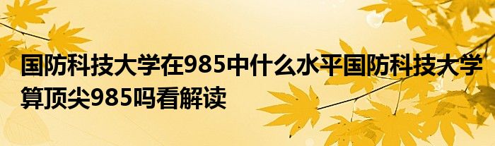 国防科技大学在985中什么水平国防科技大学算顶尖985吗看解读