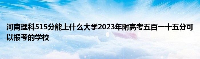 河南理科515分能上什么大学2023年附高考五百一十五分可以报考的学校