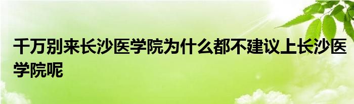 千万别来长沙医学院为什么都不建议上长沙医学院呢