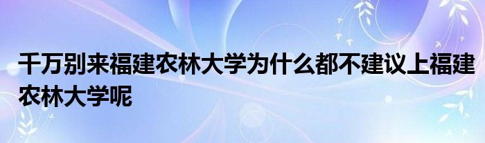 千万别来福建农林大学为什么都不建议上福建农林大学呢