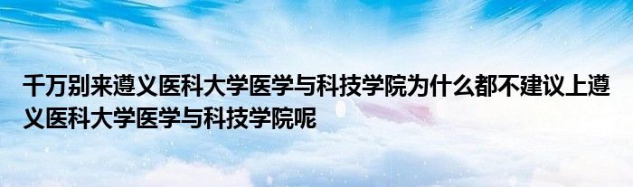 千万别来遵义医科大学医学与科技学院为什么都不建议上遵义医科大学医学与科技学院呢