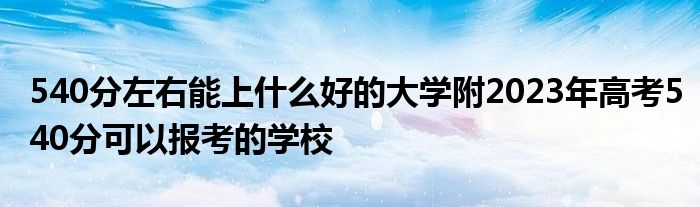 540分左右能上什么好的大学附2023年高考540分可以报考的学校