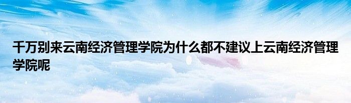 千万别来云南经济管理学院为什么都不建议上云南经济管理学院呢