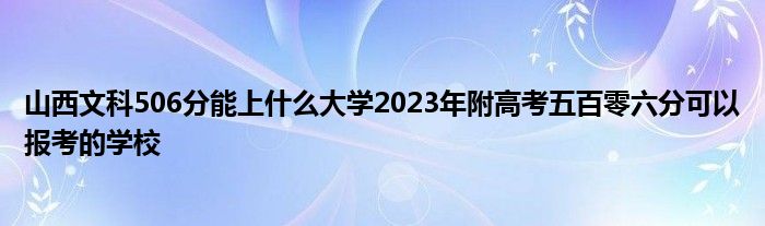 山西文科506分能上什么大学2023年附高考五百零六分可以报考的学校