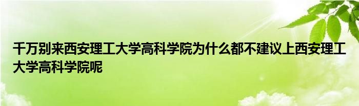 千万别来西安理工大学高科学院为什么都不建议上西安理工大学高科学院呢