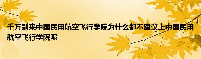 千万别来中国民用航空飞行学院为什么都不建议上中国民用航空飞行学院呢