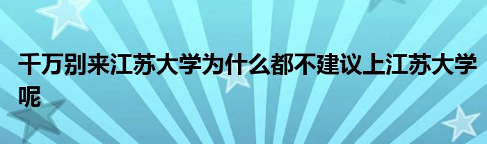 千万别来江苏大学为什么都不建议上江苏大学呢