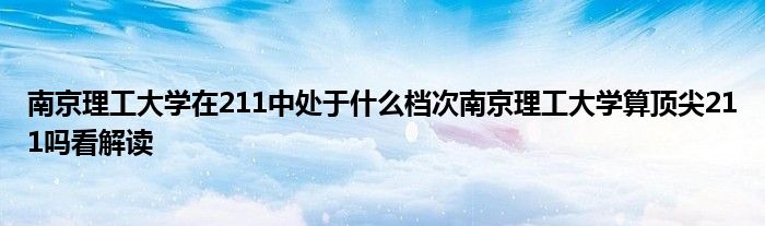 南京理工大学在211中处于什么档次南京理工大学算顶尖211吗看解读