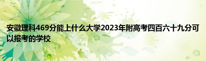 安徽理科469分能上什么大学2023年附高考四百六十九分可以报考的学校