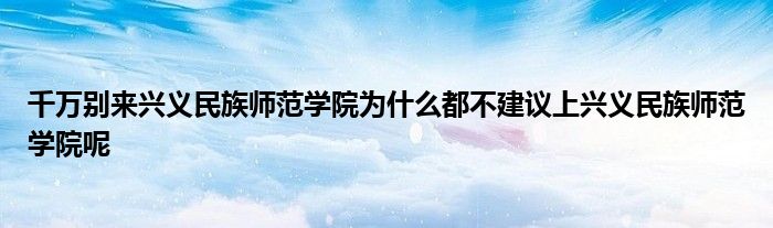 千万别来兴义民族师范学院为什么都不建议上兴义民族师范学院呢