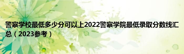 警察学校最低多少分可以上2022警察学院最低录取分数线汇总（2023参考）