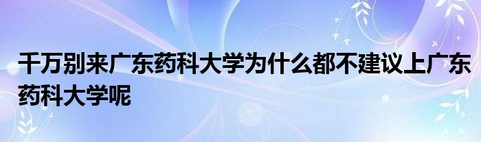 千万别来广东药科大学为什么都不建议上广东药科大学呢