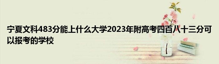 宁夏文科483分能上什么大学2023年附高考四百八十三分可以报考的学校