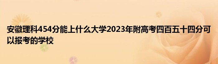 安徽理科454分能上什么大学2023年附高考四百五十四分可以报考的学校