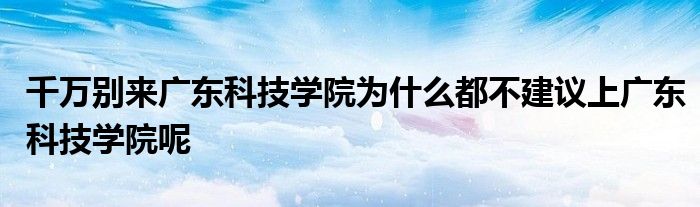 千万别来广东科技学院为什么都不建议上广东科技学院呢