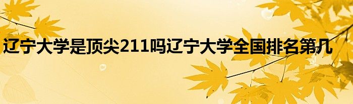 辽宁大学是顶尖211吗辽宁大学全国排名第几