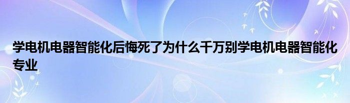 学电机电器智能化后悔死了为什么千万别学电机电器智能化专业