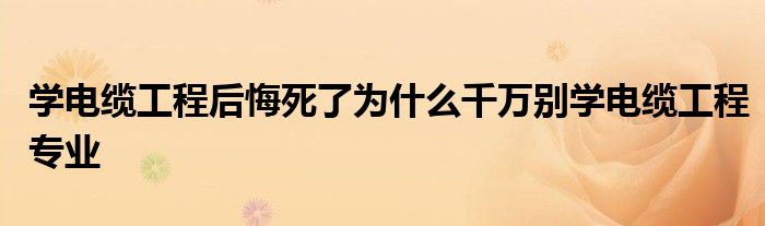 学电缆工程后悔死了为什么千万别学电缆工程专业