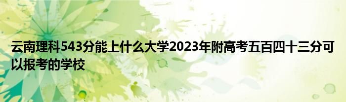 云南理科543分能上什么大学2023年附高考五百四十三分可以报考的学校