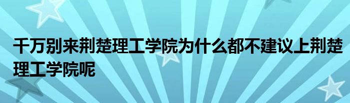 千万别来荆楚理工学院为什么都不建议上荆楚理工学院呢