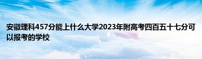 安徽理科457分能上什么大学2023年附高考四百五十七分可以报考的学校