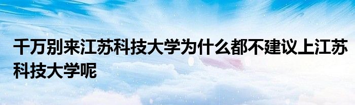 千万别来江苏科技大学为什么都不建议上江苏科技大学呢