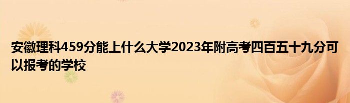 安徽理科459分能上什么大学2023年附高考四百五十九分可以报考的学校