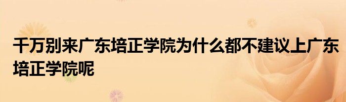 千万别来广东培正学院为什么都不建议上广东培正学院呢