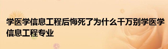 学医学信息工程后悔死了为什么千万别学医学信息工程专业