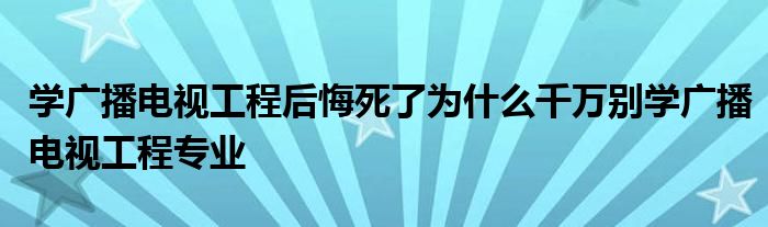 学广播电视工程后悔死了为什么千万别学广播电视工程专业