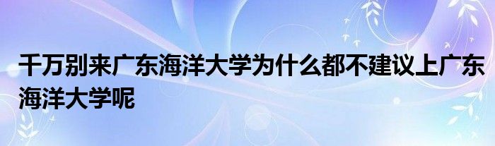 千万别来广东海洋大学为什么都不建议上广东海洋大学呢