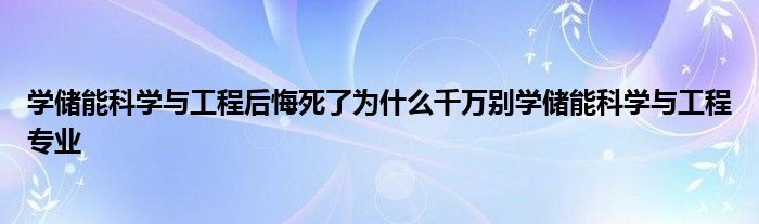 学储能科学与工程后悔死了为什么千万别学储能科学与工程专业