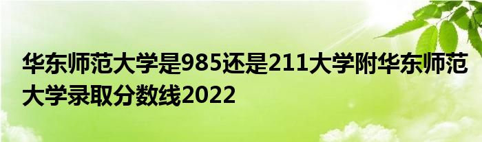 华东师范大学是985还是211大学附华东师范大学录取分数线2022