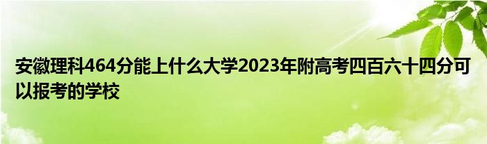 安徽理科464分能上什么大学2023年附高考四百六十四分可以报考的学校