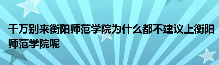 千万别来衡阳师范学院为什么都不建议上衡阳师范学院呢