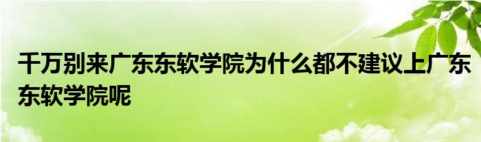 千万别来广东东软学院为什么都不建议上广东东软学院呢