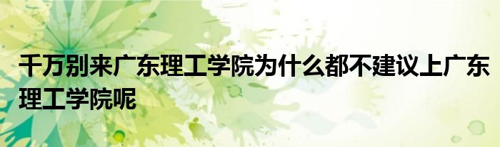 千万别来广东理工学院为什么都不建议上广东理工学院呢