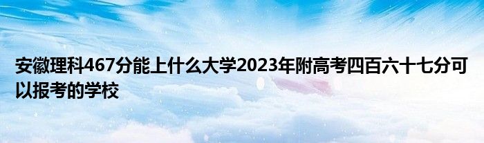 安徽理科467分能上什么大学2023年附高考四百六十七分可以报考的学校