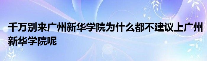 千万别来广州新华学院为什么都不建议上广州新华学院呢