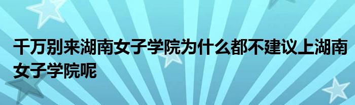 千万别来湖南女子学院为什么都不建议上湖南女子学院呢