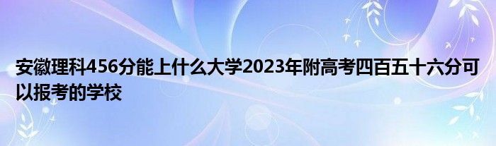 安徽理科456分能上什么大学2023年附高考四百五十六分可以报考的学校