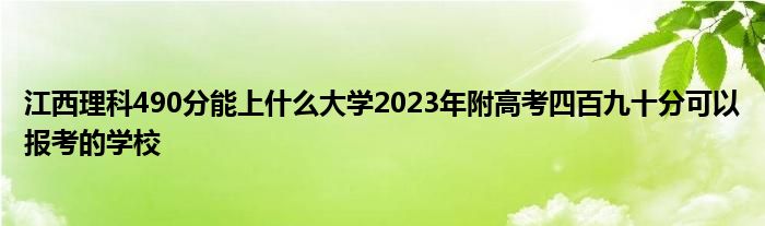 江西理科490分能上什么大学2023年附高考四百九十分可以报考的学校