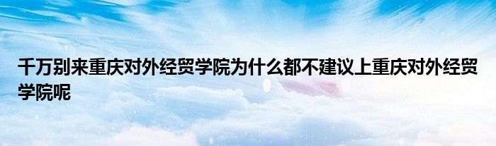 千万别来重庆对外经贸学院为什么都不建议上重庆对外经贸学院呢