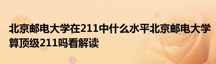 北京邮电大学在211中什么水平北京邮电大学算顶级211吗看解读