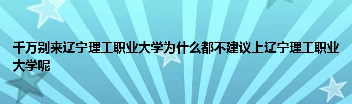 千万别来辽宁理工职业大学为什么都不建议上辽宁理工职业大学呢