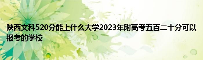 陕西文科520分能上什么大学2023年附高考五百二十分可以报考的学校