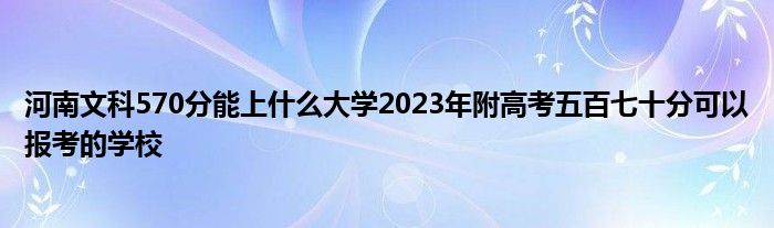 河南文科570分能上什么大学2023年附高考五百七十分可以报考的学校